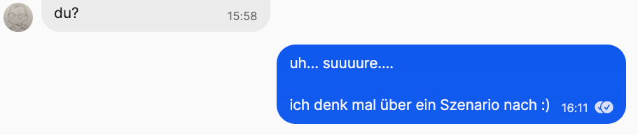 Chatverlauf: Unbekannt schreibt fragen: "du?" Ich antworte uh... suuuure....   ich denk mal über ein Szenario nach :)